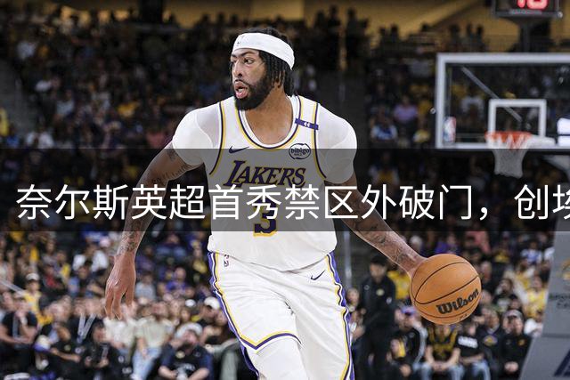 奈尔斯英超首秀禁区外破门，创埃弗顿队史纪录