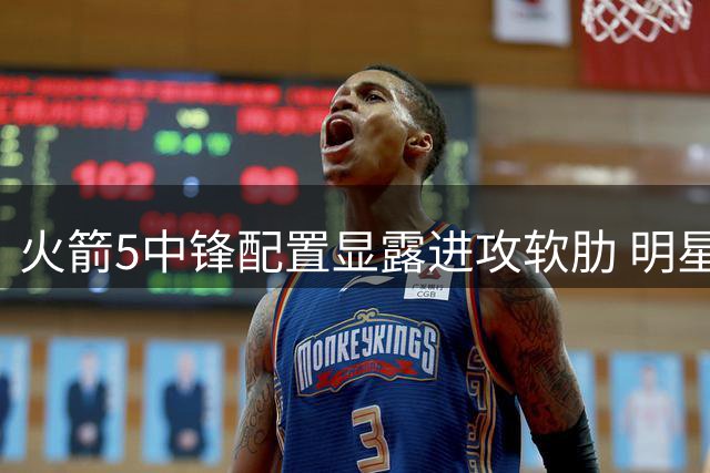 火箭5中锋配置显露进攻软肋 明星球员缺阵恐成隐患